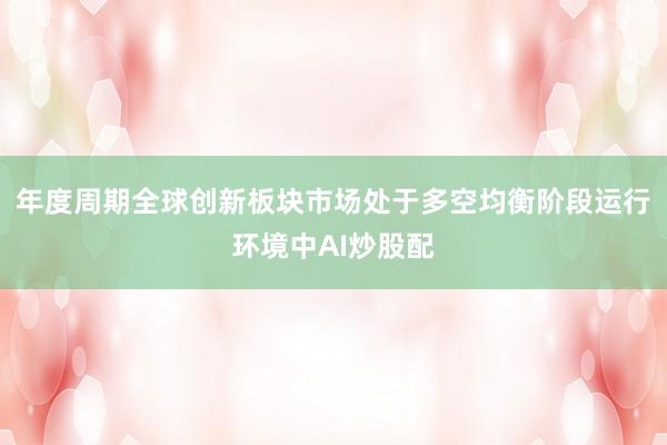 年度周期全球创新板块市场处于多空均衡阶段运行环境中AI炒股配