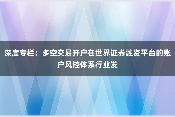 深度专栏：多空交易开户在世界证券融资平台的账户风控体系行业发