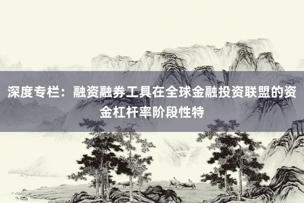 深度专栏：融资融券工具在全球金融投资联盟的资金杠杆率阶段性特