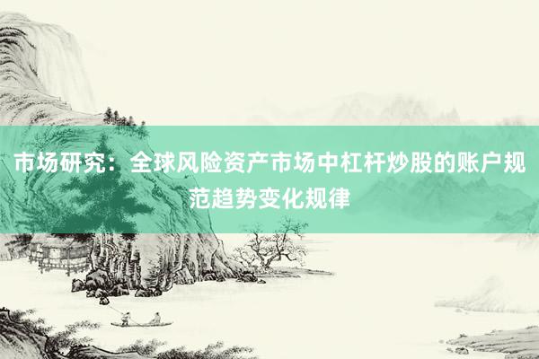 市场研究：全球风险资产市场中杠杆炒股的账户规范趋势变化规律