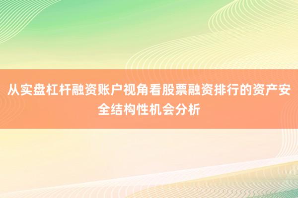 从实盘杠杆融资账户视角看股票融资排行的资产安全结构性机会分析
