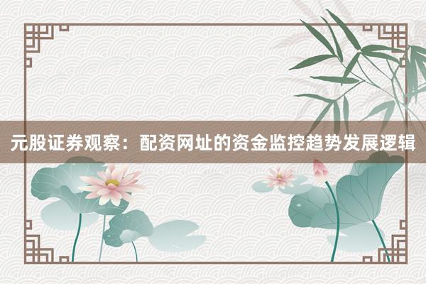 元股证券观察：配资网址的资金监控趋势发展逻辑
