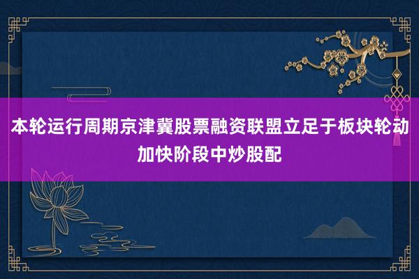 本轮运行周期京津冀股票融资联盟立足于板块轮动加快阶段中炒股配