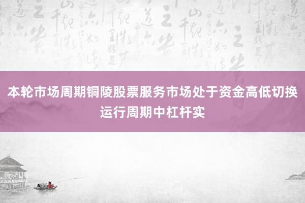 本轮市场周期铜陵股票服务市场处于资金高低切换运行周期中杠杆实