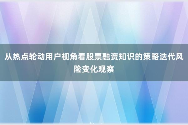 从热点轮动用户视角看股票融资知识的策略迭代风险变化观察