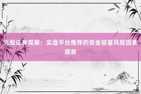 元股证券观察：实盘平台推荐的资金容量风险因素观察