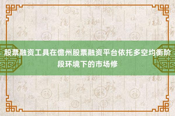 股票融资工具在儋州股票融资平台依托多空均衡阶段环境下的市场修