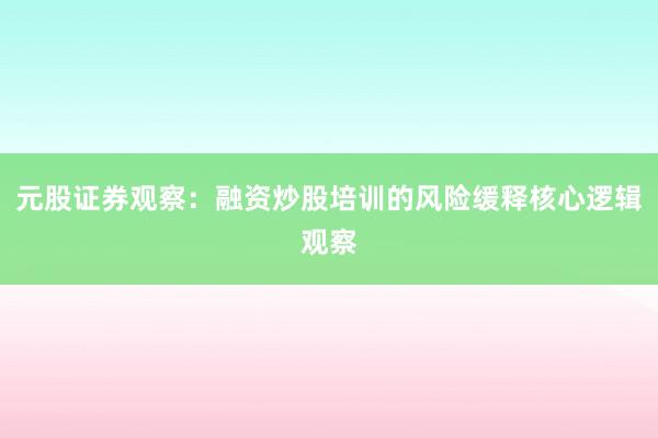 元股证券观察：融资炒股培训的风险缓释核心逻辑观察