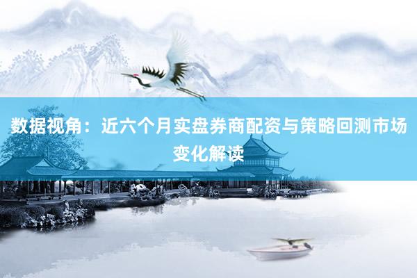 数据视角：近六个月实盘券商配资与策略回测市场变化解读