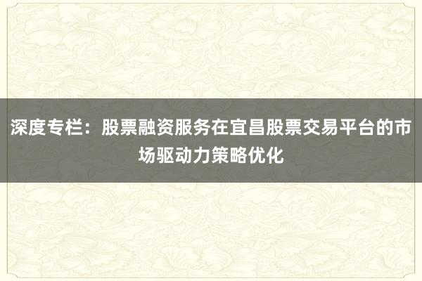 深度专栏：股票融资服务在宜昌股票交易平台的市场驱动力策略优化