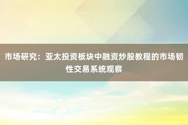 市场研究：亚太投资板块中融资炒股教程的市场韧性交易系统观察