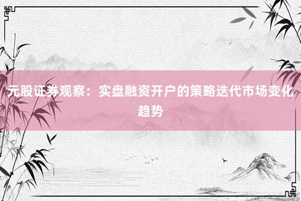 元股证券观察：实盘融资开户的策略迭代市场变化趋势
