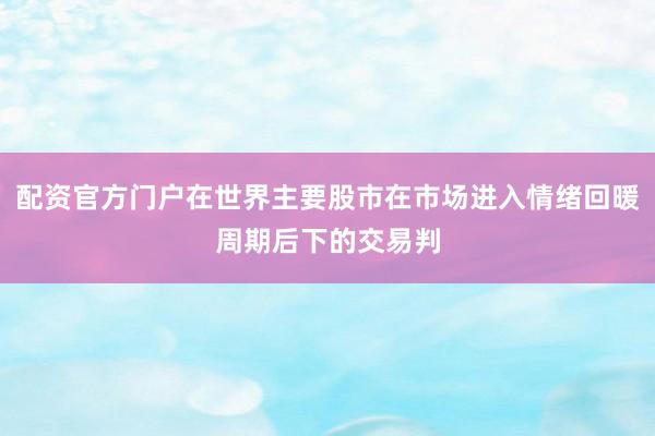 配资官方门户在世界主要股市在市场进入情绪回暖周期后下的交易判