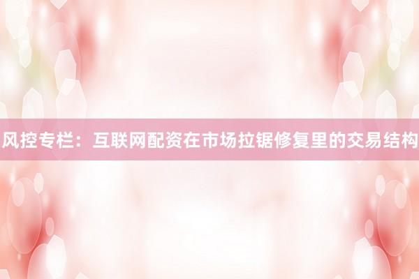 风控专栏：互联网配资在市场拉锯修复里的交易结构