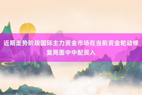 近期走势阶段国际主力资金市场在当前资金轮动修复局面中中配资入