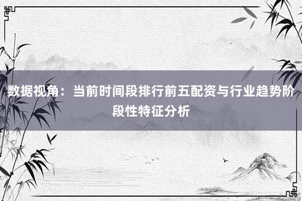 数据视角：当前时间段排行前五配资与行业趋势阶段性特征分析