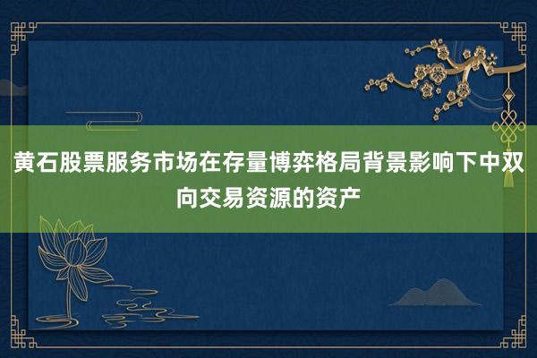 黄石股票服务市场在存量博弈格局背景影响下中双向交易资源的资产