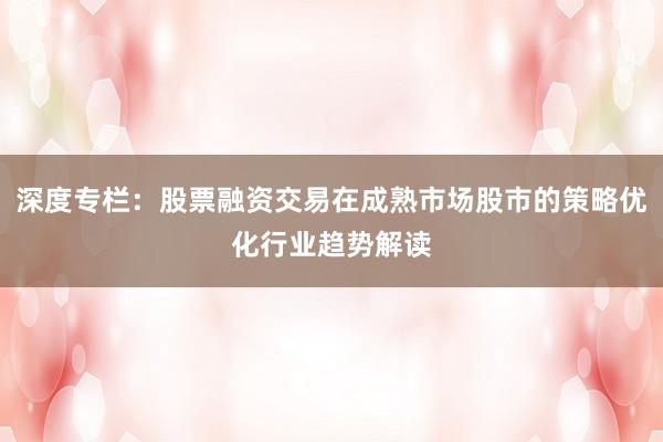 深度专栏：股票融资交易在成熟市场股市的策略优化行业趋势解读
