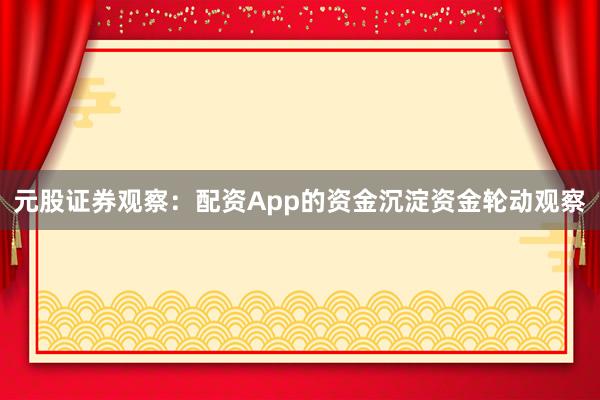 元股证券观察：配资App的资金沉淀资金轮动观察