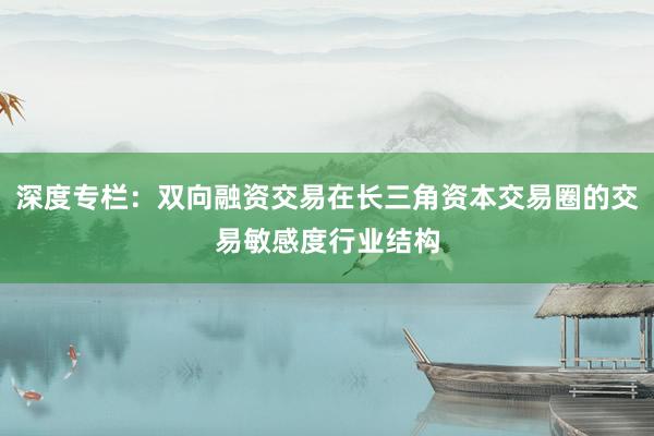 深度专栏：双向融资交易在长三角资本交易圈的交易敏感度行业结构