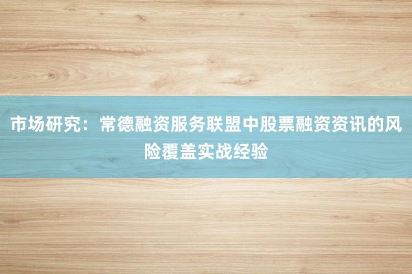 市场研究：常德融资服务联盟中股票融资资讯的风险覆盖实战经验