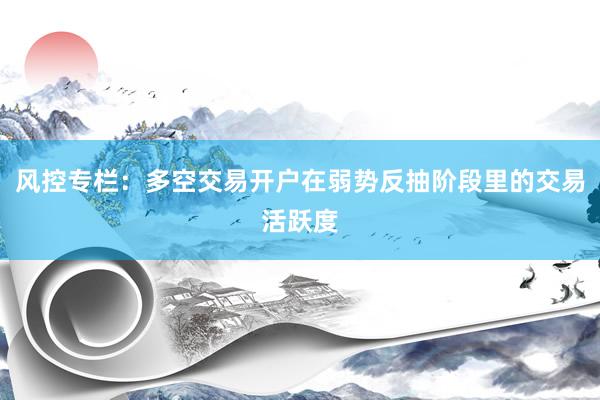 风控专栏：多空交易开户在弱势反抽阶段里的交易活跃度