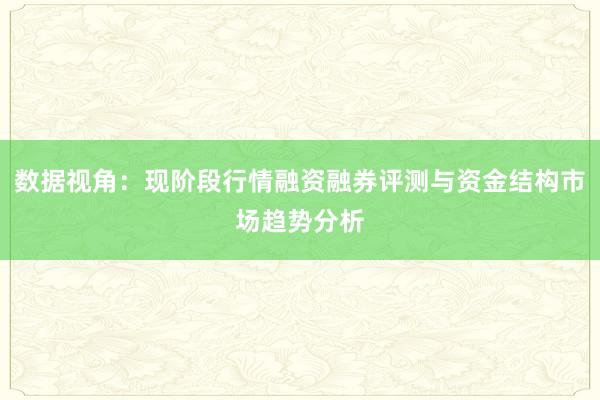数据视角：现阶段行情融资融券评测与资金结构市场趋势分析