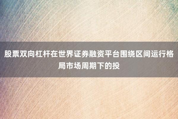 股票双向杠杆在世界证券融资平台围绕区间运行格局市场周期下的投