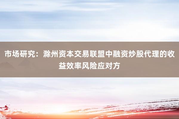 市场研究：滁州资本交易联盟中融资炒股代理的收益效率风险应对方