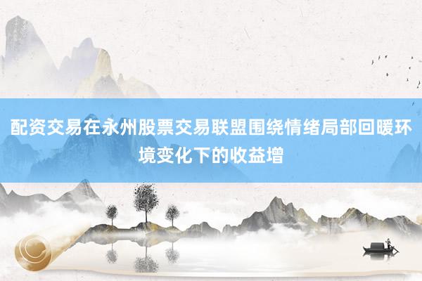 配资交易在永州股票交易联盟围绕情绪局部回暖环境变化下的收益增