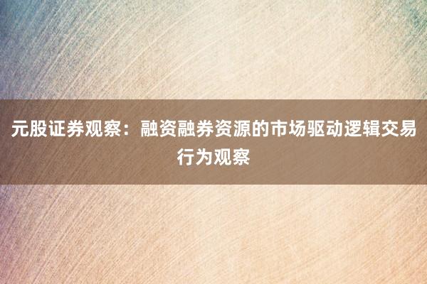 元股证券观察：融资融券资源的市场驱动逻辑交易行为观察