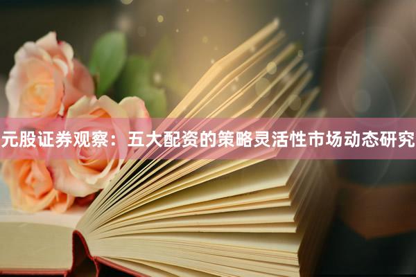 元股证券观察：五大配资的策略灵活性市场动态研究