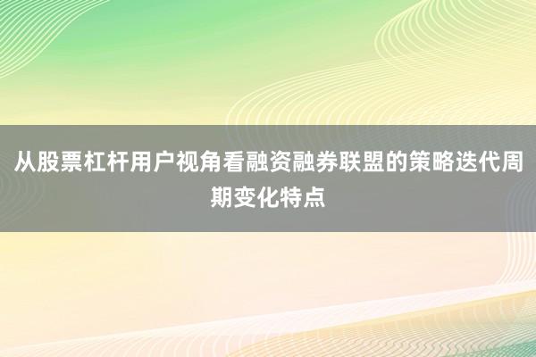 从股票杠杆用户视角看融资融券联盟的策略迭代周期变化特点