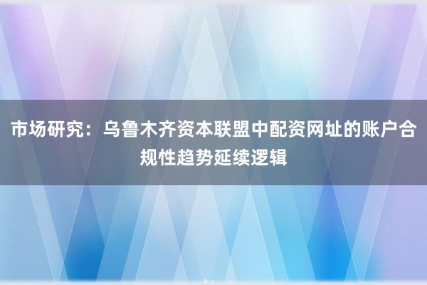 市场研究：乌鲁木齐资本联盟中配资网址的账户合规性趋势延续逻辑