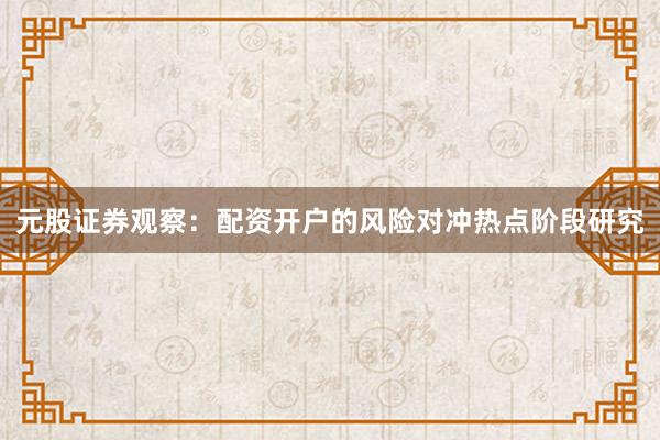 元股证券观察：配资开户的风险对冲热点阶段研究
