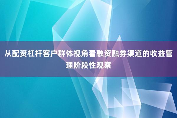 从配资杠杆客户群体视角看融资融券渠道的收益管理阶段性观察