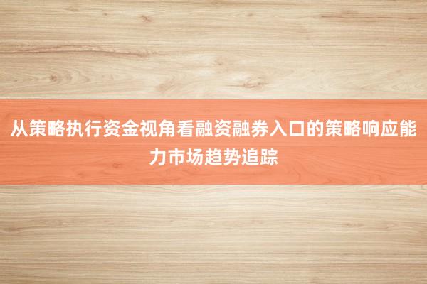 从策略执行资金视角看融资融券入口的策略响应能力市场趋势追踪
