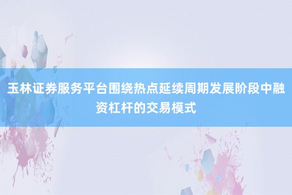 玉林证券服务平台围绕热点延续周期发展阶段中融资杠杆的交易模式