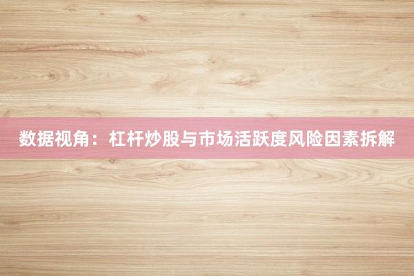 数据视角：杠杆炒股与市场活跃度风险因素拆解