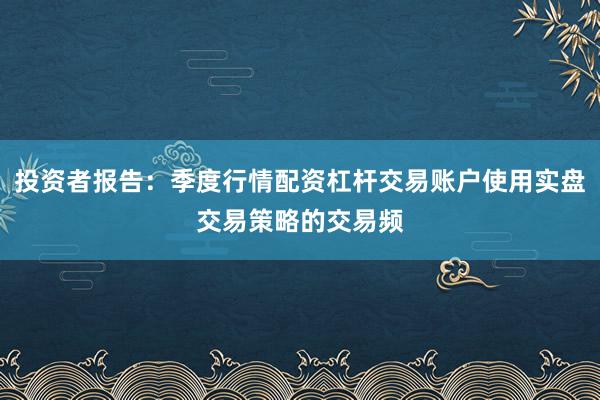 投资者报告：季度行情配资杠杆交易账户使用实盘交易策略的交易频