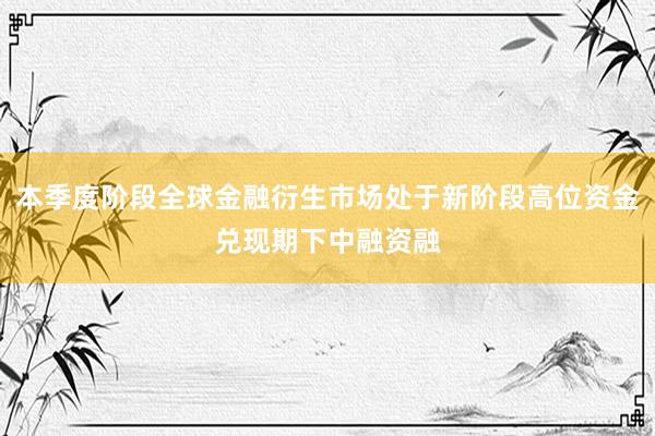 本季度阶段全球金融衍生市场处于新阶段高位资金兑现期下中融资融