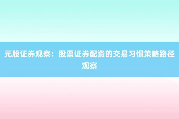 元股证券观察：股票证券配资的交易习惯策略路径观察