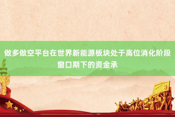 做多做空平台在世界新能源板块处于高位消化阶段窗口期下的资金承
