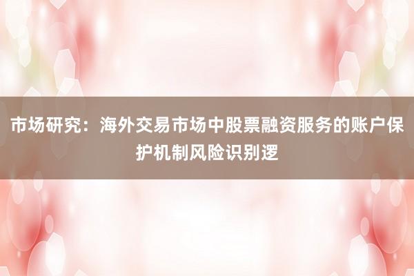 市场研究：海外交易市场中股票融资服务的账户保护机制风险识别逻