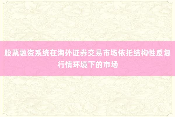 股票融资系统在海外证券交易市场依托结构性反复行情环境下的市场