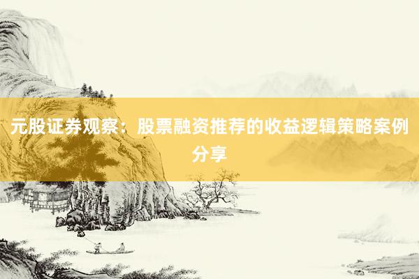 元股证券观察：股票融资推荐的收益逻辑策略案例分享