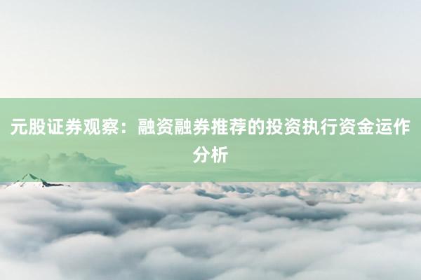元股证券观察：融资融券推荐的投资执行资金运作分析