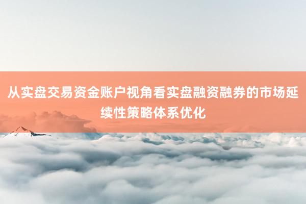 从实盘交易资金账户视角看实盘融资融券的市场延续性策略体系优化