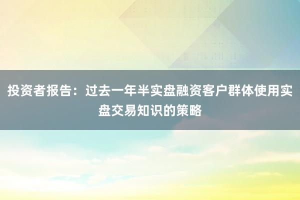 投资者报告：过去一年半实盘融资客户群体使用实盘交易知识的策略