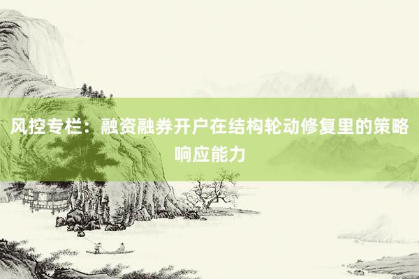 风控专栏：融资融券开户在结构轮动修复里的策略响应能力